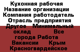 Кухонная рабочая › Название организации ­ Компания-работодатель › Отрасль предприятия ­ Другое › Минимальный оклад ­ 9 000 - Все города Работа » Вакансии   . Крым,Красногвардейское